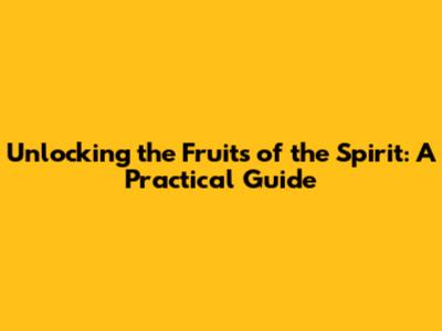 Unlocking the Fruits of the Spirit: A Practical Guide