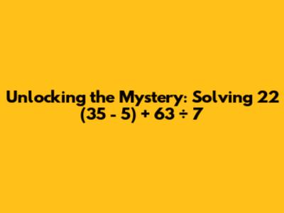Unlocking the Mystery: Solving 22 * (35 - 5) + 63 ÷ 7