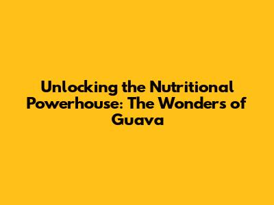Unlocking the Nutritional Powerhouse: The Wonders of Guava