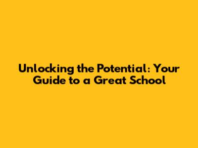 Unlocking the Potential: Your Guide to a Great School