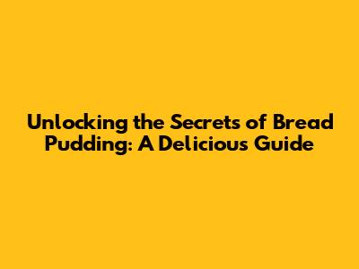 Unlocking the Secrets of Bread Pudding: A Delicious Guide