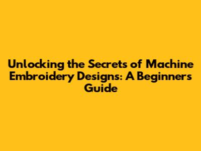 Unlocking the Secrets of Machine Embroidery Designs: A Beginner's Guide