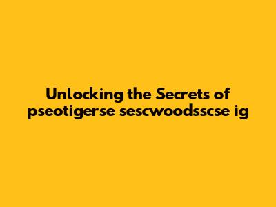 Unlocking the Secrets of pseotigerse sescwoodsscse ig