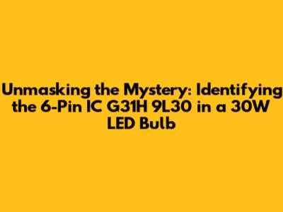 Unmasking the Mystery: Identifying the 6-Pin IC G31H 9L30 in a 30W LED Bulb