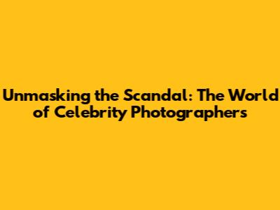 Unmasking the Scandal: The World of Celebrity Photographers
