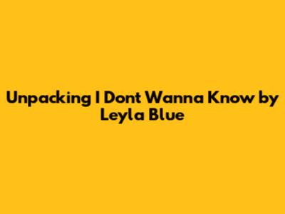 Unpacking "I Don't Wanna Know" by Leyla Blue