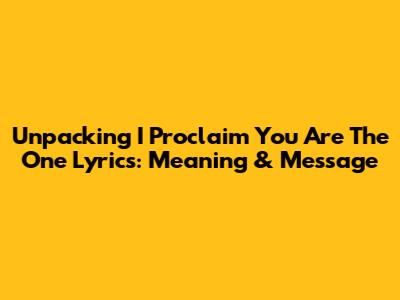 Unpacking 'I Proclaim You Are The One' Lyrics: Meaning & Message