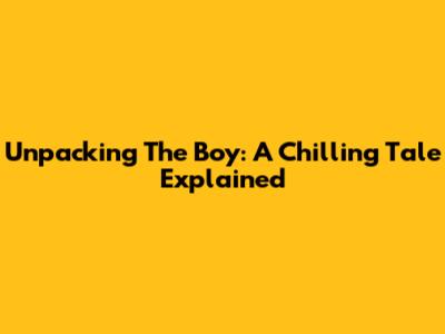 Unpacking 'The Boy': A Chilling Tale Explained