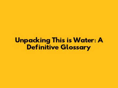 Unpacking 'This is Water': A Definitive Glossary