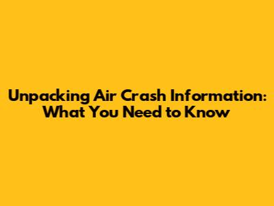 Unpacking Air Crash Information: What You Need to Know