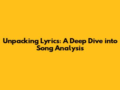 Unpacking Lyrics: A Deep Dive into Song Analysis