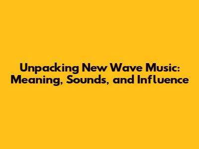 Unpacking New Wave Music: Meaning, Sounds, and Influence