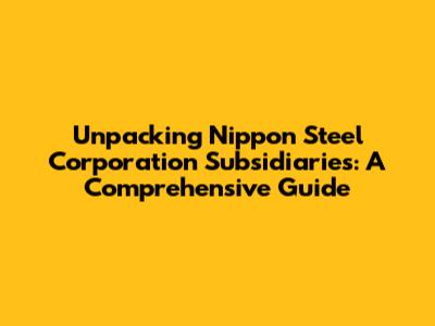Unpacking Nippon Steel Corporation Subsidiaries: A Comprehensive Guide