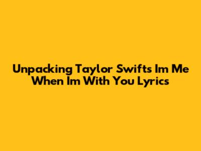 Unpacking Taylor Swift's 'I'm Me When I'm With You' Lyrics