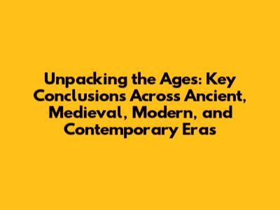Unpacking the Ages: Key Conclusions Across Ancient, Medieval, Modern, and Contemporary Eras