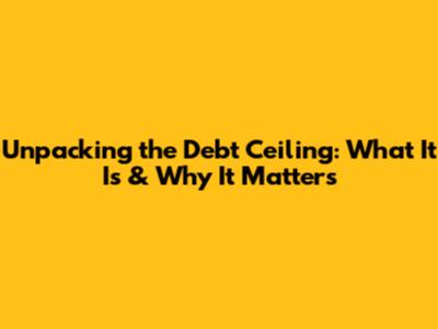 Unpacking the Debt Ceiling: What It Is & Why It Matters