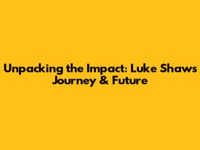 Unpacking the Impact: Luke Shaw's Journey & Future