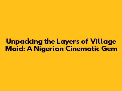 Unpacking the Layers of 'Village Maid': A Nigerian Cinematic Gem