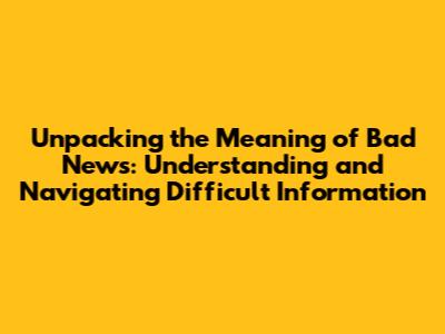 Unpacking the Meaning of Bad News: Understanding and Navigating Difficult Information