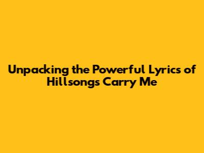 Unpacking the Powerful Lyrics of Hillsong's 'Carry Me'