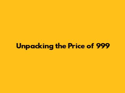 Unpacking the Price of 999