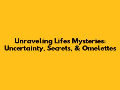 Unraveling Life's Mysteries: Uncertainty, Secrets, & Omelettes