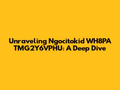 Unraveling Ngocitokid WH8PA TMG2Y6VPHU: A Deep Dive