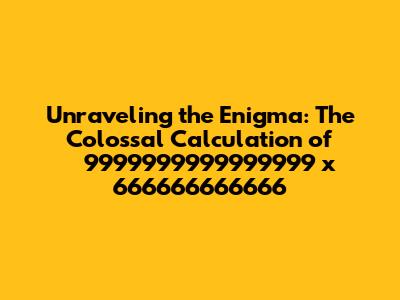 Unraveling the Enigma: The Colossal Calculation of 9999999999999999 x 666666666666