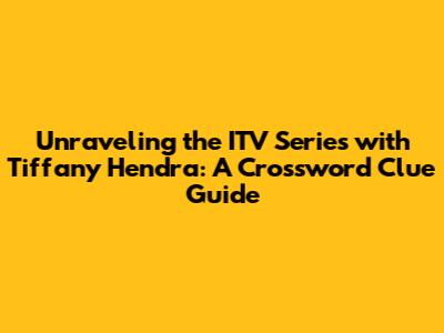 Unraveling the ITV Series with Tiffany Hendra: A Crossword Clue Guide