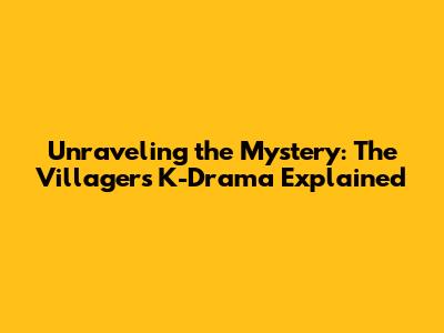 Unraveling the Mystery: 'The Villagers' K-Drama Explained