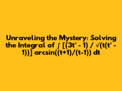 Unraveling the Mystery: Solving the Integral of ∫ [(3t² - 1) / √(t(t² - 1))] arcsin((t+1)/(t-1)) dt
