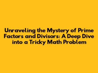 Unraveling the Mystery of Prime Factors and Divisors: A Deep Dive into a Tricky Math Problem