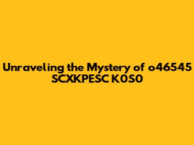 Unraveling the Mystery of o46545 SCXKPESC K0S0