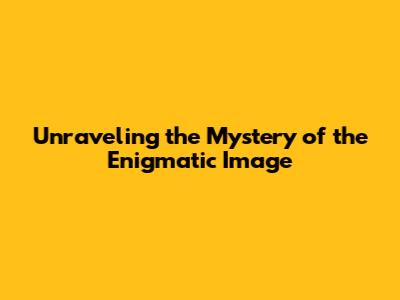 Unraveling the Mystery of the Enigmatic Image