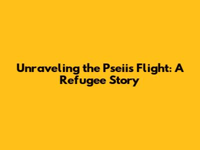 Unraveling the Pseii's Flight: A Refugee Story
