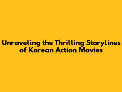 Unraveling the Thrilling Storylines of Korean Action Movies
