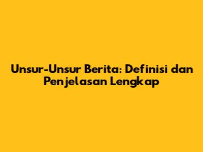 Unsur-Unsur Berita: Definisi dan Penjelasan Lengkap