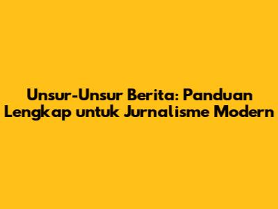 Unsur-Unsur Berita: Panduan Lengkap untuk Jurnalisme Modern