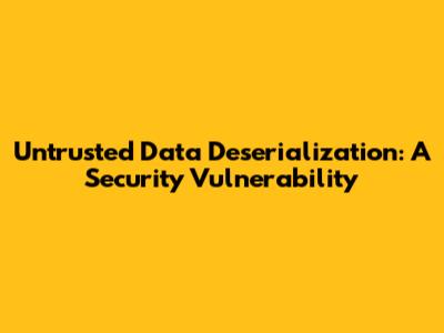 Untrusted Data Deserialization: A Security Vulnerability