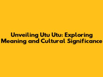Unveiling 'Utu Utu': Exploring Meaning and Cultural Significance