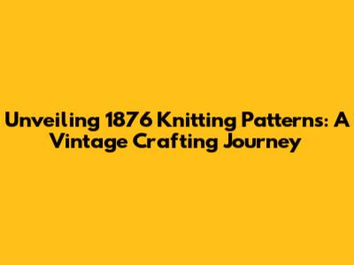 Unveiling 1876 Knitting Patterns: A Vintage Crafting Journey