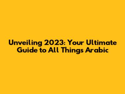 Unveiling 2023: Your Ultimate Guide to All Things Arabic