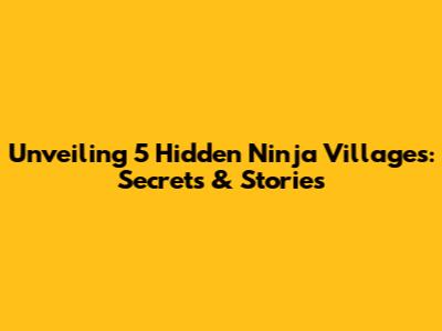 Unveiling 5 Hidden Ninja Villages: Secrets & Stories