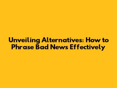 Unveiling Alternatives: How to Phrase Bad News Effectively