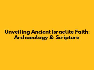 Unveiling Ancient Israelite Faith: Archaeology & Scripture