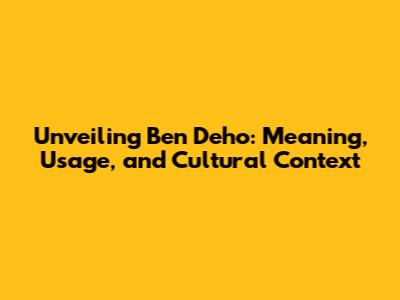 Unveiling Ben Deho: Meaning, Usage, and Cultural Context