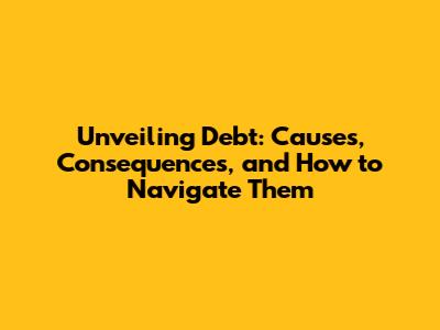 Unveiling Debt: Causes, Consequences, and How to Navigate Them