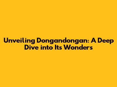 Unveiling Dongandongan: A Deep Dive into Its Wonders
