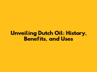 Unveiling Dutch Oil: History, Benefits, and Uses