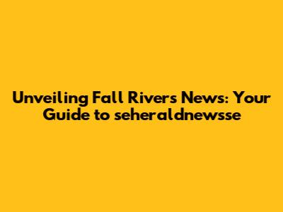 Unveiling Fall River's News: Your Guide to seheraldnewsse
